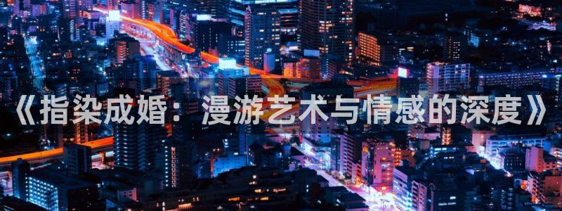 香蕉文化下拉式漫画书阅读平台：《指染成婚：漫游艺术与情感的深度》