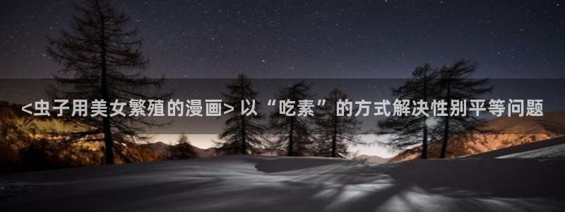 香蕉漫画下拉式免费：<虫子用美女繁殖的漫画> 以“吃素”的方式解决性别平等问题