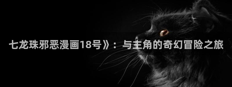 香蕉漫画私密教学：七龙珠邪恶漫画18号》：与主角的奇幻冒险之旅