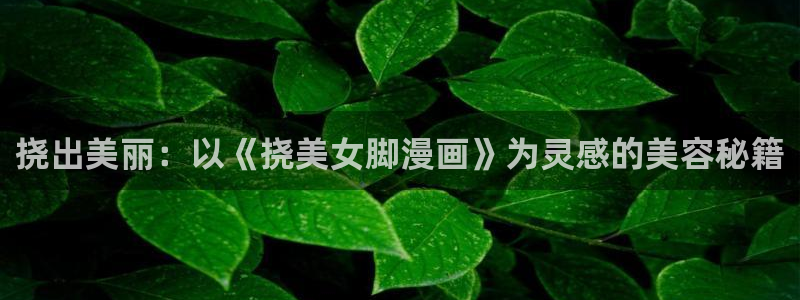 香蕉漫画免费观看入口：挠出美丽：以《挠美女脚漫画》为灵感的美容秘籍