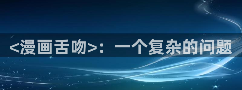 香蕉漫画网址：<漫画舌吻>：一个复杂的问题